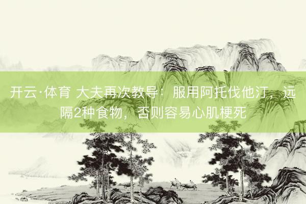 开云·体育 大夫再次教导:服用阿托伐他汀,远隔2种食物,否则容易心肌梗死