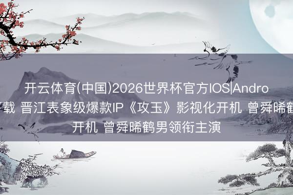 开云体育(中国)2026世界杯官方IOS|Android手机app下载 晋江表象级爆款IP《攻玉》影视化开机 曾舜晞鹤男领衔主演