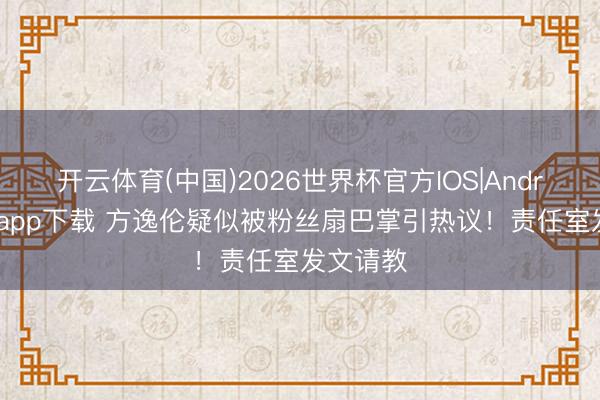 开云体育(中国)2026世界杯官方IOS|Android手机app下载 方逸伦疑似被粉丝扇巴掌引热议!责任室发文请教