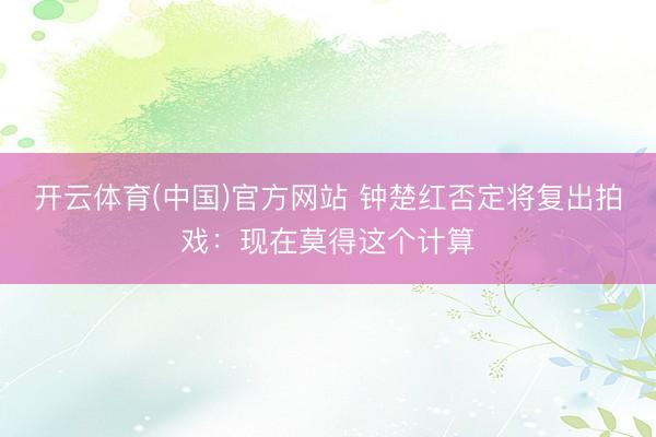 开云体育(中国)官方网站 钟楚红否定将复出拍戏：现在莫得这个计算
