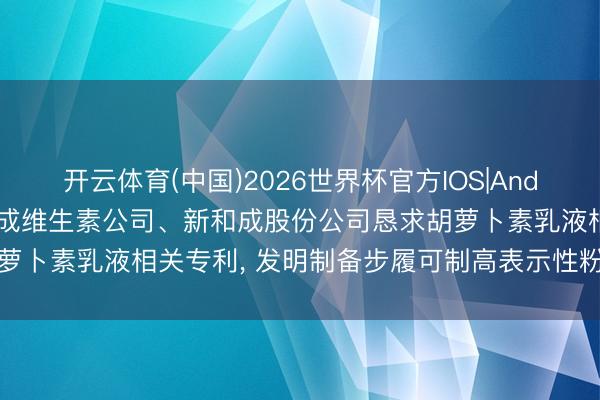 开云体育(中国)2026世界杯官方IOS|Android手机app下载 新和成维生素公司、新和成股份公司恳求胡萝卜素乳液相关专利， 发明制备步履可制高表示性粉色胡萝卜素乳液