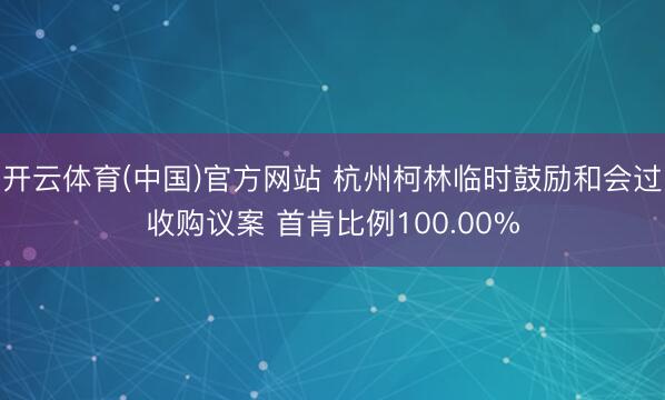 开云体育(中国)官方网站 杭州柯林临时鼓励和会过收购议案 首肯比例100.00%