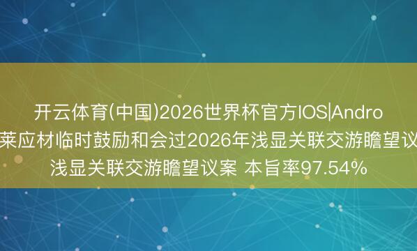 开云体育(中国)2026世界杯官方IOS|Android手机app下载 新莱应材临时鼓励和会过2026年浅显关联交游瞻望议案 本旨率97.54%