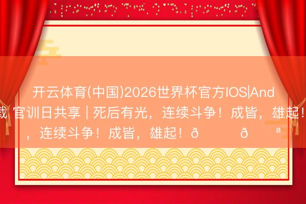 开云体育(中国)2026世界杯官方IOS|Android手机app下载 官训日共享 | 死后有光，连续斗争！成皆，<a href=