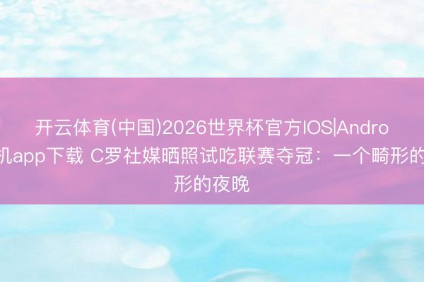 开云体育(中国)2026世界杯官方IOS|Android手机app下载 C罗社媒晒照试吃联赛夺冠：一个畸形的夜晚