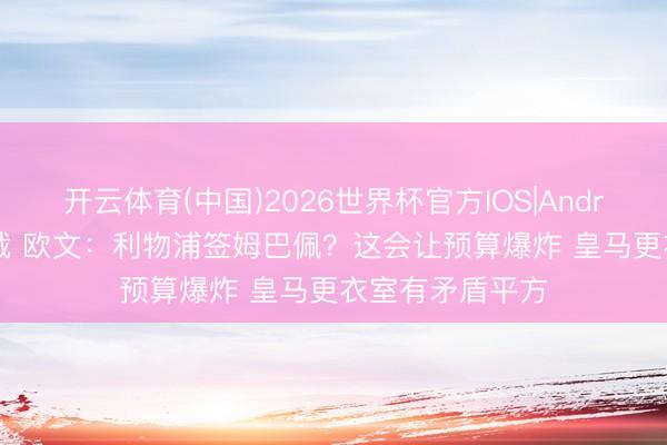 开云体育(中国)2026世界杯官方IOS|Android手机app下载 欧文：利物浦签姆巴佩？这会让预算爆炸 皇马更衣室有矛盾平方