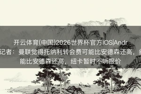 开云体育(中国)2026世界杯官方IOS|Android手机app下载 记者:曼联觉得托纳利转会费可能比安德森还高,纽卡暂时不听报价