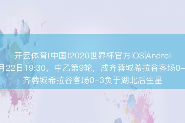 开云体育(中国)2026世界杯官方IOS|Android手机app下载 5月22日19:30，中乙第9轮，成齐蓉城希拉谷客场0-3负于湖北后生星