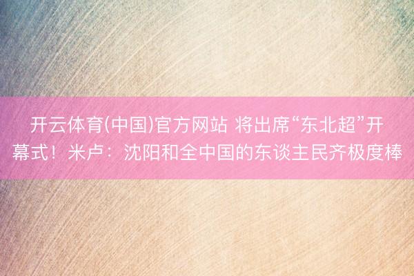 开云体育(中国)官方网站 将出席“东北超”开幕式!米卢:沈阳和全中国的东谈主民齐极度棒