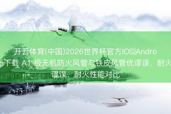 开云体育(中国)2026世界杯官方IOS|Android手机app下载 A1 级无机防火风管与铁皮风管优谬误、耐火性能对比