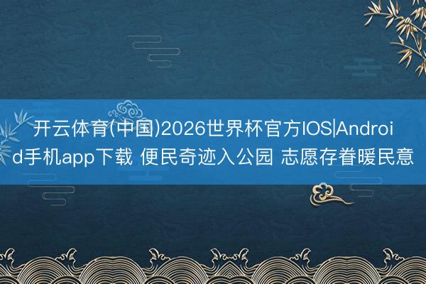 开云体育(中国)2026世界杯官方IOS|Android手机app下载 便民奇迹入公园 志愿存眷暖民意