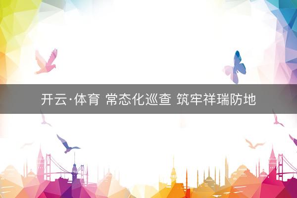 开云·体育 常态化巡查 筑牢祥瑞防地