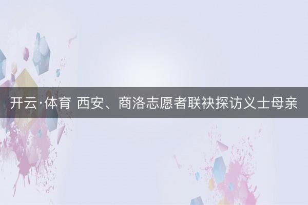 开云·体育 西安、商洛志愿者联袂探访义士母亲