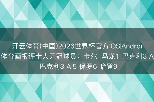 开云体育(中国)2026世界杯官方IOS|Android手机app下载 体育画报评十大无冠球员：卡尔-马龙1 巴克利3 AI5 保罗6 哈登9