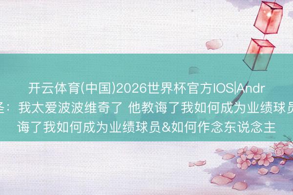 开云体育(中国)2026世界杯官方IOS|Android手机app下载 武圣：我太爱波波维奇了 他教诲了我如何成为业绩球员&如何作念东说念主