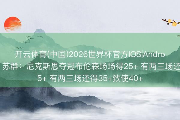 开云体育(中国)2026世界杯官方IOS|Android手机app下载 苏群：尼克斯思夺冠布伦森场场得25+ 有两三场还得35+致使40+
