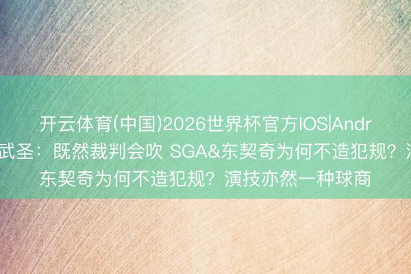 开云体育(中国)2026世界杯官方IOS|Android手机app下载 武圣:既然裁判会吹 SGA&东契奇为何不造犯规?演技亦然一种球商