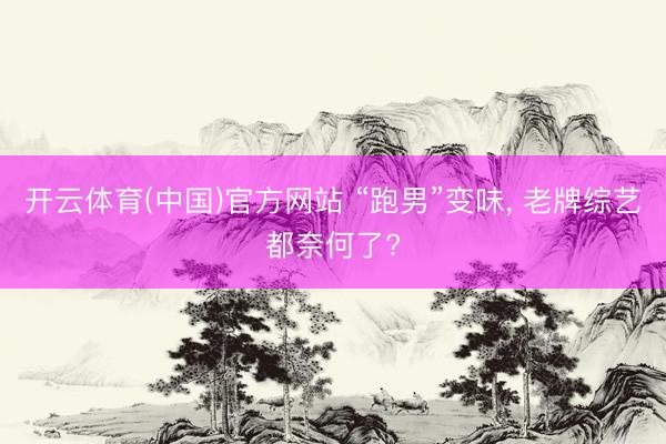 开云体育(中国)官方网站 “跑男”变味, 老牌综艺都奈何了?
