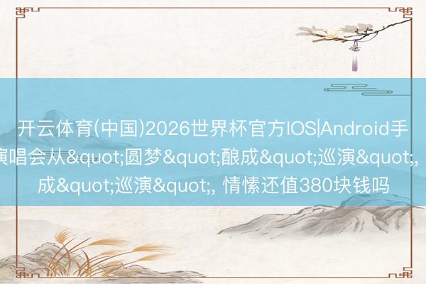 开云体育(中国)2026世界杯官方IOS|Android手机app下载 谢娜的演唱会从"圆梦"酿成"巡演"， 情愫还值380块钱吗