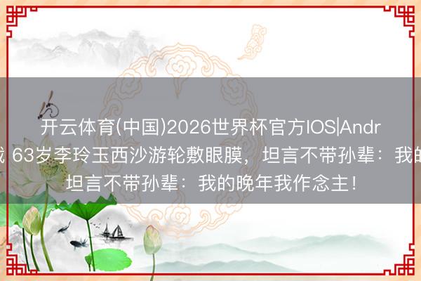 开云体育(中国)2026世界杯官方IOS|Android手机app下载 63岁李玲玉西沙游轮敷眼膜，坦言不带孙辈：我的晚年我作念主！