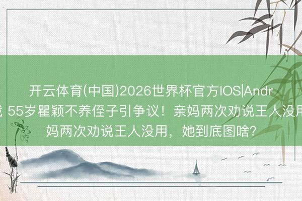 开云体育(中国)2026世界杯官方IOS|Android手机app下载 55岁瞿颖不养侄子引争议！亲妈两次劝说王人没用，她到底图啥？