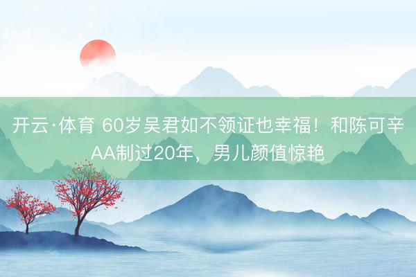 开云·体育 60岁吴君如不领证也幸福！和陈可辛AA制过20年，男儿颜值惊艳