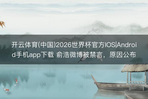 开云体育(中国)2026世界杯官方IOS|Android手机app下载 俞浩微博被禁言，原因公布