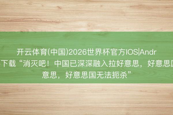 开云体育(中国)2026世界杯官方IOS|Android手机app下载 “消灭吧！中国已深深融入拉好意思，好意思国无法扼杀”