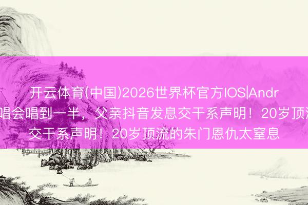 开云体育(中国)2026世界杯官方IOS|Android手机app下载 演唱会唱到一半，父亲抖音发息交干系声明！20岁顶流的朱门恩仇太窒息
