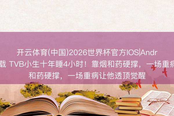 开云体育(中国)2026世界杯官方IOS|Android手机app下载 TVB小生十年睡4小时！靠烟和药硬撑，一场重病让他透顶觉醒