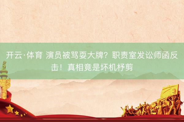 开云·体育 演员被骂耍大牌？职责室发讼师函反击！真相竟是坏机杼剪