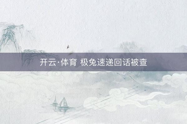 开云·体育 极兔速递回话被查