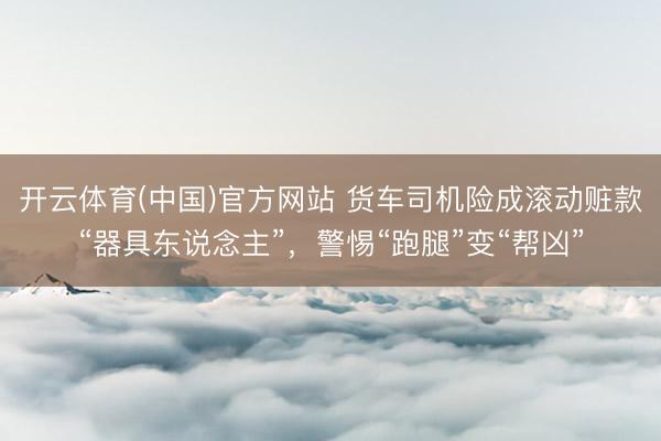 开云体育(中国)官方网站 货车司机险成滚动赃款“器具东说念主”，警惕“跑腿”变“帮凶”