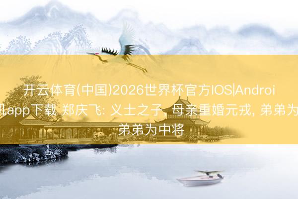 开云体育(中国)2026世界杯官方IOS|Android手机app下载 郑庆飞: 义士之子, 母亲重婚元戎, 弟弟为中将