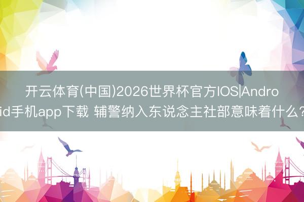 开云体育(中国)2026世界杯官方IOS|Android手机app下载 辅警纳入东说念主社部意味着什么?