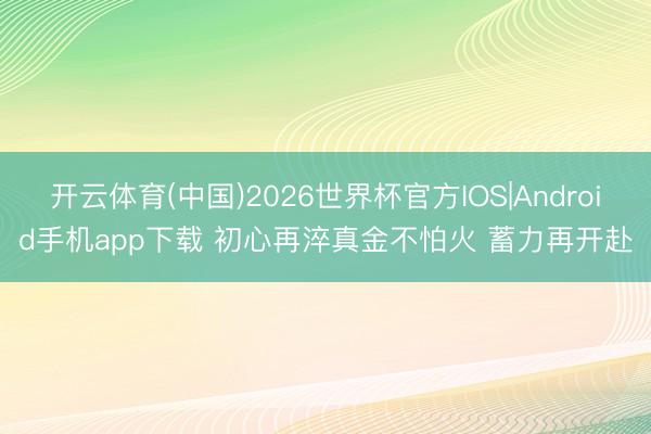 开云体育(中国)2026世界杯官方IOS|Android手机app下载 初心再淬真金不怕火 蓄力再开赴