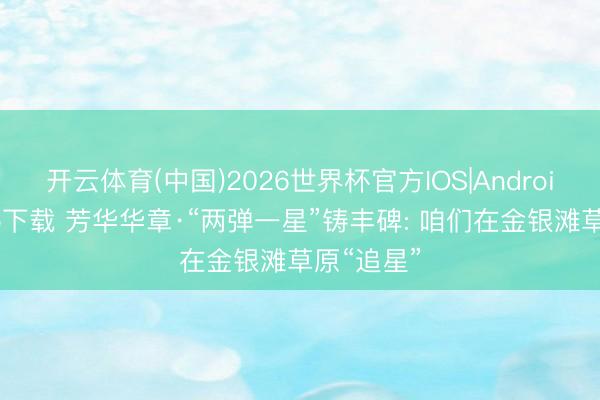 开云体育(中国)2026世界杯官方IOS|Android手机app下载 芳华华章·“两弹一星”铸丰碑: 咱们在金银滩草原“追星”