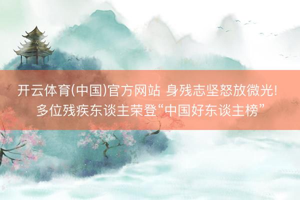 开云体育(中国)官方网站 身残志坚怒放微光! 多位残疾东谈主荣登“中国好东谈主榜”