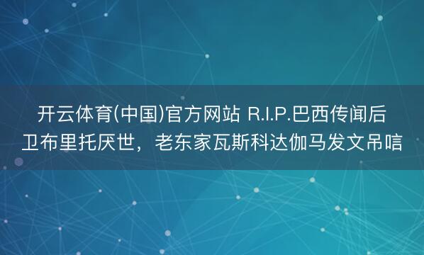 开云体育(中国)官方网站 R.I.P.巴西传闻后卫布里托厌世，老东家瓦斯科达伽马发文吊唁