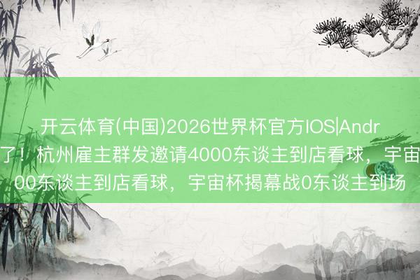 开云体育(中国)2026世界杯官方IOS|Android手机app下载 窘态了!杭州雇主群发邀请4000东谈主到店看球,宇宙杯揭幕战0东谈主到场