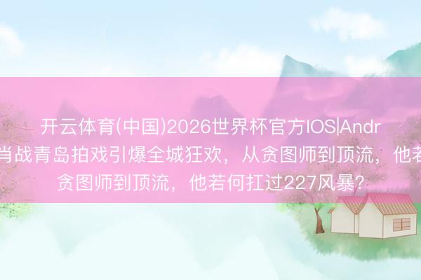 开云体育(中国)2026世界杯官方IOS|Android手机app下载 肖战青岛拍戏引爆全城狂欢，从贪图师到顶流，他若何扛过227风暴？