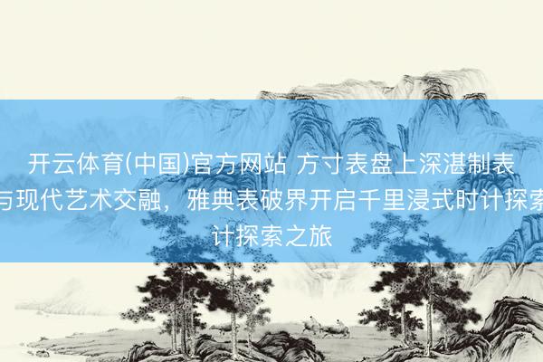 开云体育(中国)官方网站 方寸表盘上深湛制表武艺与现代艺术交融，雅典表破界开启千里浸式时计探索之旅