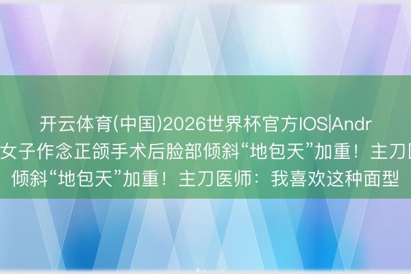 开云体育(中国)2026世界杯官方IOS|Android手机app下载 24岁女子作念正颌手术后脸部倾斜“地包天”加重！主刀医师：我喜欢这种面型