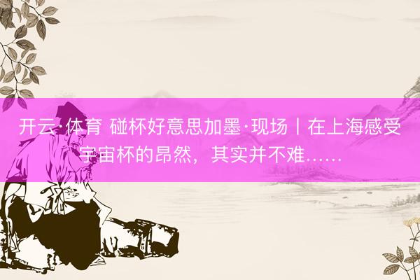 开云·体育 碰杯好意思加墨·现场丨在上海感受宇宙杯的昂然,其实并不难……