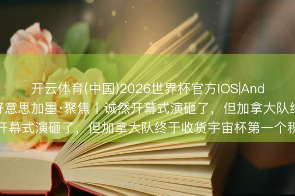开云体育(中国)2026世界杯官方IOS|Android手机app下载 碰杯好意思加墨·聚焦丨诚然开幕式演砸了，但加拿大队终于收货宇宙杯第一个积分