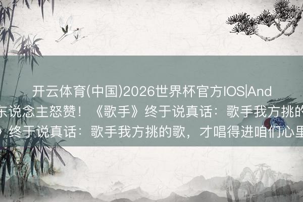 开云体育(中国)2026世界杯官方IOS|Android手机app下载 打工东说念主怒赞！《歌手》终于说真话：歌手我方挑的歌，才唱得进咱们心里