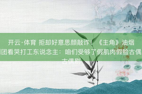 开云·体育 拒却好意思颜敲诈！《主角》油烟剧团看哭打工东说念主：咱们受够了假肌肉假脸古偶剧