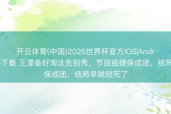 开云体育(中国)2026世界杯官方IOS|Android手机app下载 王濛备好淘汰告别秀，节目组硬保成团，结局早就锁死了
