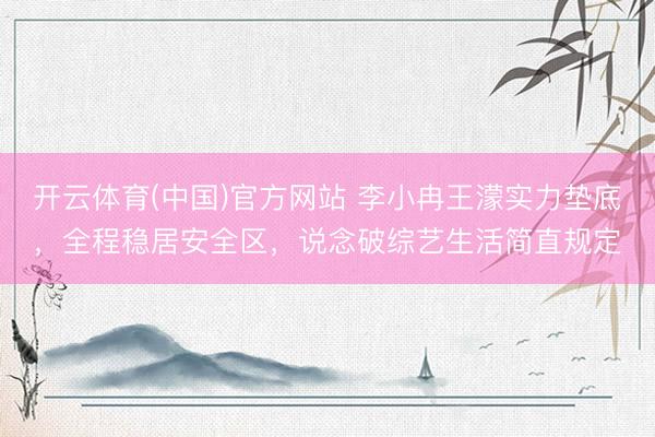 开云体育(中国)官方网站 李小冉王濛实力垫底，全程稳居安全区，说念破综艺生活简直规定