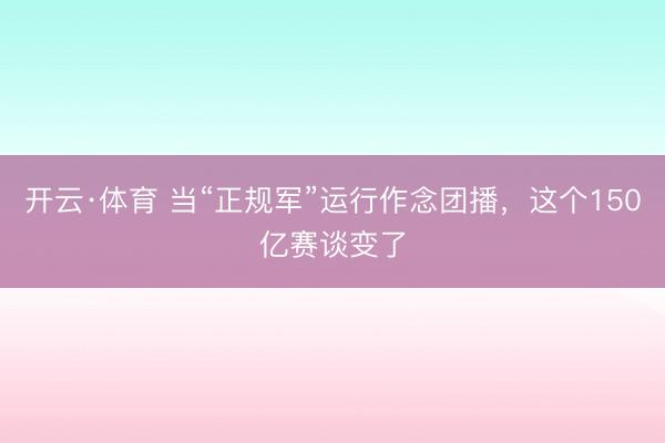 开云·体育 当“正规军”运行作念团播，这个150亿赛谈变了